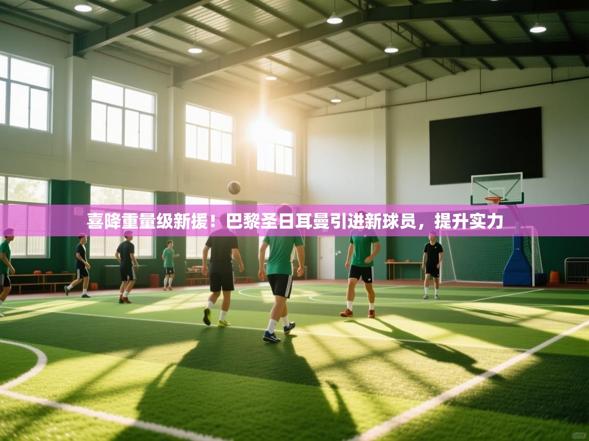 喜降重量级新援！巴黎圣日耳曼引进新球员，提升实力  第1张