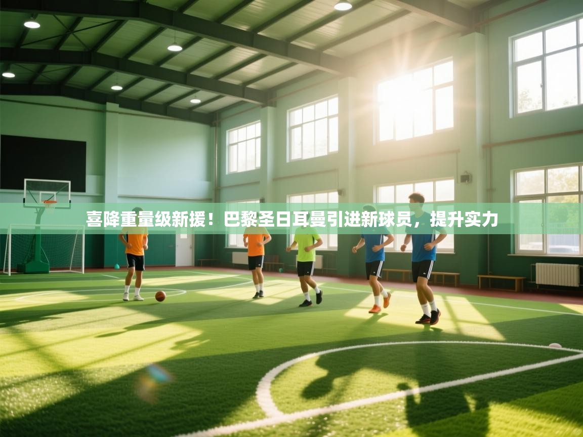 喜降重量级新援！巴黎圣日耳曼引进新球员，提升实力  第2张