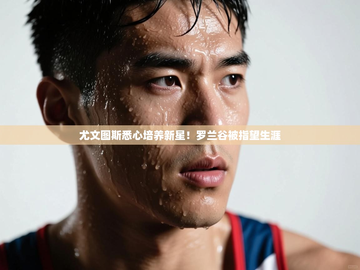 尤文图斯悉心培养新星!罗兰谷被指望生涯 第1张