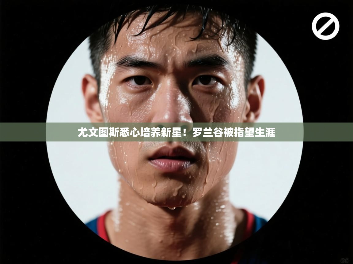 尤文图斯悉心培养新星!罗兰谷被指望生涯 第2张