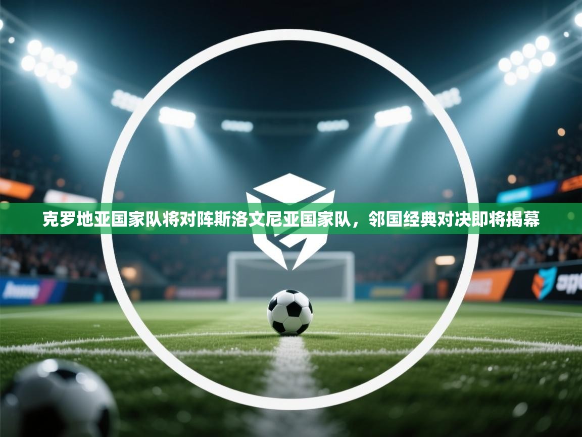 克罗地亚国家队将对阵斯洛文尼亚国家队,邻国经典对决即将揭幕 第2张