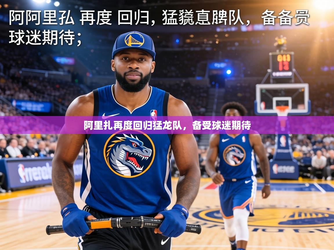 阿里扎再度回归猛龙队,备受球迷期待 第2张