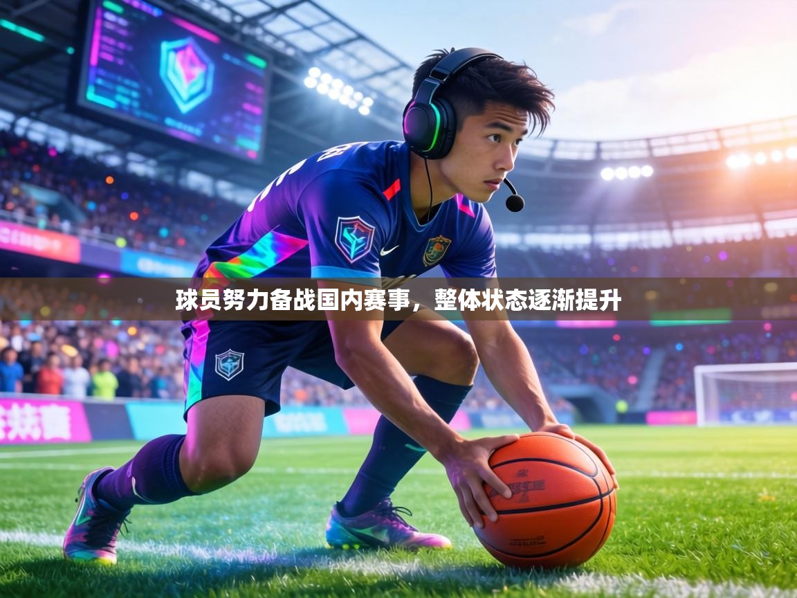 球员努力备战国内赛事,整体状态逐渐提升 第2张
